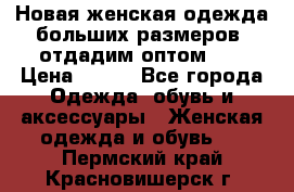 Новая женская одежда больших размеров (отдадим оптом)   › Цена ­ 500 - Все города Одежда, обувь и аксессуары » Женская одежда и обувь   . Пермский край,Красновишерск г.